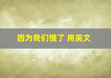 因为我们饿了 用英文